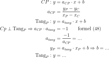 \begin{align*} CP:y &= a_{CP}\cdot x+b \\ a_{CP} &= \frac{y_P-y_C}{x_P-x_C} \\ \textup{Tang}_P:y &= a_{tang}\cdot x+b \\ Cp \perp \textup{Tang}_P \Rightarrow a_{CP}\cdot a_{tang} &= -1 \qquad\textup{formel (48)} \\ a_{tang} &= \frac{-1}{a_{CP}}=... \\ y_P &= a_{tang}\cdot x_P+b \Rightarrow b=... \\\textup{Tang}_P:y&= ... \end{align*}
