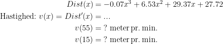 \begin{align*} Dist(x) &= -0.07x^3+6.53x^2+29.37x+27.72 \\ \textup{Hastighed:}\;v(x)=Dist'(x) &= ... \\ v(55) &= \;?\;\textup{meter\,pr.\,min.} \\ v(15) &= \;?\;\textup{meter\,pr.\,min.} \end{align*}