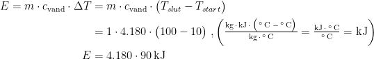 \begin{align*} E=m\cdot c_\textup{vand}\cdot \Delta T &= m\cdot c_\textup{vand}\cdot \bigl(T_{slut}-T_{start}\bigr) \\ &= 1\cdot 4.180\cdot \bigl(100-10\bigr) \;, \left ( \tfrac{\textup{kg}\,\cdot\, \textup{kJ}\,\cdot\, \bigl(\,^{\circ}\,\textup{C}\;-\,^{\circ}\,\textup{C}\bigr)}{\textup{kg}\,\cdot \,^{\circ}\,\textup{C}} =\tfrac{\textup{kJ}\,\cdot\,^{\circ}\,\textup{C}}{^{\circ}\,\textup{C}}=\textup{kJ} \right ) \\ E &= 4.180\cdot 90\,\textup{kJ}\end{align*}