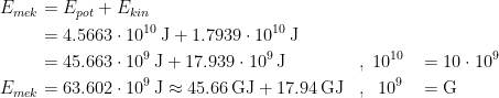 \begin{align*} E_{mek} &= E_{pot}+E_{kin} \\ &= 4.5663\cdot 10^{10} \,\textup{J}+1.7939\cdot 10^{10} \,\textup{J} \\ &= 45.663\cdot 10^{9} \,\textup{J}+17.939\cdot 10^{9} \,\textup{J} &&,\;10^{10} &&= 10\cdot 10^{9} \\ E_{mek} &= 63.602\cdot 10^{9} \,\textup{J} \approx 45.66\,\textup{GJ}+17.94\,\textup{GJ} &&,\;\;10^{9} &&= \textup{G} \end{align*}