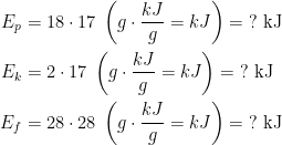 \begin{align*} E_p &= 18\cdot 17\;\left ( g\cdot \frac{kJ}{g}=kJ \right )=\;?\text{ kJ} \\ E_k &= 2\cdot 17\;\left ( g\cdot \frac{kJ}{g}=kJ \right )=\;?\text{ kJ} \\ E_f &= 28\cdot 28\;\left ( g\cdot \frac{kJ}{g}=kJ \right )=\;?\text{ kJ} \\ \end{align*}