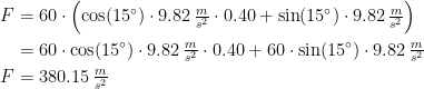 \begin{align*} F &= 60\cdot \Bigl(\cos(15^{\circ})\cdot 9.82\,\tfrac{m}{s^2}\cdot 0.40+\sin(15^{\circ})\cdot 9.82\,\tfrac{m}{s^2}\Bigr) \\ &= 60\cdot \cos(15^{\circ})\cdot 9.82\,\tfrac{m}{s^2}\cdot 0.40+60\cdot \sin(15^{\circ})\cdot 9.82\,\tfrac{m}{s^2} \\ F &= 380.15\,\tfrac{m}{s^2} \end{align*}