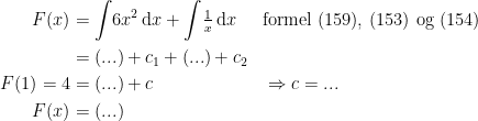 \begin{align*} F(x) &= \int\!6x^2\,\mathrm{d}x+\int\!\tfrac{1}{x}\,\mathrm{d}x &&\textup{formel (159), (153) og (154)} \\ &= (...)+c_1+(...)+c_2 \\ F(1)=4 &= (...)+c &&\Rightarrow c=... \\ F(x) &= (...) \end{align*}