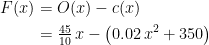 \begin{align*} F(x) &= O(x)-c(x) \\ &= \tfrac{45}{10}\,x-\bigl(0.02\,x^2+350\bigr) \end{align*}