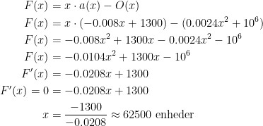 \begin{align*} F(x) &= x\cdot a(x)-O(x) \\ F(x) &= x\cdot (-0.008x+1300)-(0.0024x^2+10^6) \\ F(x) &= -0.008x^2+1300x-0.0024x^2-10^6 \\ F(x) &= -0.0104x^2+1300x-10^6 \\ F'(x) &= -0.0208x+1300 \\ F'(x)=0 &= -0.0208x+1300 \\ x &= \frac{-1300}{-0.0208}\approx62500\text{ enheder} \end{align*}