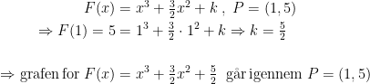\begin{align*} F(x) &=x^3+\tfrac{3}{2}x^2+k\;,\;P=(1,5) \\ \Rightarrow F(1)=5 &= 1^3+\tfrac{3}{2}\cdot 1^2+k \Rightarrow k=\tfrac{5}{2} \\\\ \Rightarrow \textup{grafen\,for}\;F(x) &=x^3+\tfrac{3}{2}x^2+\tfrac{5}{2}\;\;\textup{g\aa r\,igennem}\;P=(1,5)\end{align*}