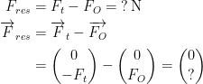 \begin{align*} F_{res} &= F_t-F_O=\;?\,\text{N} \\ \overrightarrow{F}_{res} &= \overrightarrow{F}_t-\overrightarrow{F_O} \\ &= \binom{0}{-F_t}-\binom{0}{F_O}=\binom{0}{?} \end{align*}