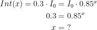 \begin{align*} Int(x)=0.3\cdot I_0 &= I_0\cdot 0.85^x \\ 0.3 &= 0.85^x \\ x &= \;? \end{align*}