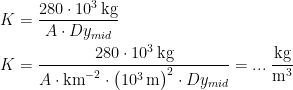\begin{align*} K &= \frac{280\cdot 10^3\,\textup{kg}}{A\cdot Dy_{mid}} \\ K&= \frac{280\cdot 10^3\,\textup{kg}}{A\cdot \textup{km}^{-2}\cdot \bigl(10^3\,\textup{m}\bigr)^2\cdot Dy_{mid}} =...\;\frac{\textup{kg}}{\textup{m}^3} \end{align*}