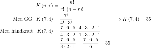 \begin{align*} K\left(n, r \right) &= \frac{n!}{r! \; \left(n - r \right)!} \\ \textup{Med GG}: K\left(7, 4 \right) &= \frac{7!}{4! \cdot 3!} &&\Rightarrow K\left(7, 4 \right) = 35 \\ \textup{Med h\aa ndkraft}: K(7,4) &= \frac{7\cdot 6\cdot 5\cdot 4\cdot 3\cdot 2\cdot 1}{4\cdot 3\cdot 2\cdot 1\cdot 3\cdot 2\cdot 1} \\ &=\frac{7\cdot 6\cdot 5}{3\cdot 2\cdot 1}=\frac{7\cdot 6\cdot 5}{6}=35 \end{align*}