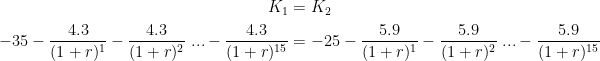 \begin{align*} K_1 &= K_2 \\ -35-\frac{4.3}{(1+r)^1}-\frac{4.3}{(1+r)^2}\;...-\frac{4.3}{(1+r)^{15}} &= -25-\frac{5.9}{(1+r)^1}-\frac{5.9}{(1+r)^2}\;...-\frac{5.9}{(1+r)^{15}} \end{align*}