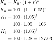 \begin{align*} K_n &= K_0\cdot (1+r)^{n} \\ K_n &= 100\cdot (1+0.05)^{n} \\ K_1 &= 100\cdot (1.05)^{1} \\ &= 100\cdot 1.05=105 \\ K_5 &= 100\cdot (1.05)^{5} \\ &= 100\cdot 1.28=127.63 \end{align*}