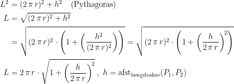 \begin{align*} L^2 &= (2\,\pi\,r)^2+h^2\quad \textup{(Pythagoras)} \\ L &= \sqrt{(2\,\pi\,r)^2+h^2} \\ &= \sqrt{(2\,\pi\,r)^2\cdot \Biggl(1+\left (\frac{h^2}{(2\,\pi\,r)^2} \right )\Biggr)} =\sqrt{(2\,\pi\,r)^2\cdot \Biggl(1+\left (\frac{h}{2\,\pi\,r} \right )^{\!2}\Biggr)} \\ L &= 2\,\pi\,r\cdot \sqrt{1+\left (\frac{h}{2\,\pi\,r}\right )^{\!2}}\;,\;h=\textup{afst}_\textup{l\ae ngdeakse}(P_1,P_2) \end{align*}