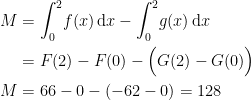 \begin{align*} M &= \int_{0}^{2}\!f(x)\,\mathrm{d}x -\int_{0}^{2}\!g(x)\,\mathrm{d}x\\ &= F(2)-F(0)-\Bigl(G(2)-G(0)\Bigr) \\ M&= 66-0-(-62-0)=128 \end{align*}