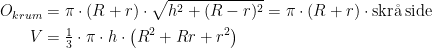 \begin{align*} O_{krum} &= \pi \cdot (R+r)\cdot \sqrt{h^2+(R-r)^2}=\pi\cdot (R+r)\cdot \text{skr\aa \,side} \\ V &= \tfrac{1}{3}\cdot \pi\cdot h\cdot \left ( R^2+Rr+r^2 \right ) \end{align*}
