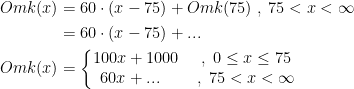 \begin{align*} Omk(x) &= 60\cdot (x-75)+Omk(75)\;,\;75<x<\infty \\ &= 60\cdot (x-75)+... \\ Omk(x) &= \left\{\begin{matrix} 100x+1000\;&,\;0\leq x\leq 75 \\ 60x+...\quad&,\;75<x<\infty \end{matrix}\right. \end{align*}