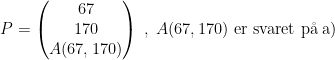 \begin{align*} P &= \begin{pmatrix} 67\\170\\A(67,170) \end{pmatrix}\;,\;A(67,170)\text{ er svaret p\aa \;a)} \end{align*}