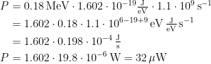 \begin{align*} P &= 0.18\,\textup{MeV}\cdot 1.602\cdot10^{-19}\tfrac{\textup{J}}{\textup{eV}}\cdot 1.1\cdot 10^9\,\textup{s}^{-1} \\ &= 1.602\cdot 0.18\cdot 1.1\cdot 10^{6-19+9}\,\textup{eV}\,\tfrac{\textup{J}}{\textup{eV}}\,\textup{s}^{-1} \\ &= 1.602\cdot 0.198\cdot 10^{-4}\,\tfrac{\textup{J}}{\textup{s}} \\ P &= 1.602\cdot 19.8\cdot 10^{-6}\,\textup{W}=32\,\mu \textup{W} \end{align*}
