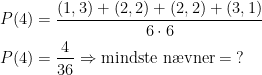 \begin{align*} P(4) &= \frac{(1,3)+(2,2)+(2,2)+(3,1)}{6\cdot 6} \\ P(4) &= \frac{4}{36} \Rightarrow \text{mindste n\ae vner}= \;? \end{align*}