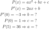 \begin{align*} P(x) &= ax^2+bx+c \\ P'(x) &= 2ax+b \\ P'(0)=-3 &\Rightarrow b=\;? \\ P(0)=1 &\Rightarrow c=\;? \\ P(5)=36 &\Rightarrow a=\;? \end{align*}