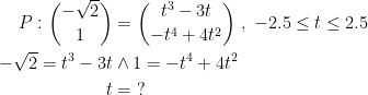 \begin{align*} P:\binom{-\sqrt{2}}{1} &= \binom{t^3-3t}{-t^4+4t^2}\;,\;-2.5\leq t\leq 2.5 \\ -\sqrt{2}=t^3-3t &\wedge 1=-t^4+4t^2 \\ t &= \;? \end{align*}