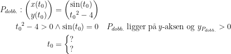 \begin{align*} P_{dobb.}:\binom{x(t_0)}{y(t_0)} &= \binom{\sin(t_0)}{{t_0}^2-4} \\ {t_0}^2-4>0 &\wedge \sin(t_0)=0\quad P_{dobb.}\;\text{ligger p\aa \,\textit{y}-aksen og }y_{P_{dobb.}}>0 \\ t_0 &=\left\{\begin{matrix}?\\ ? \end{matrix}\right. \end{align*}