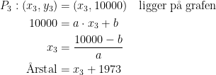 \begin{align*} P_3:(x_3,y_3) &= (x_3,10000) \quad \textup{ligger p\aa\;grafen} \\ 10000 &= a\cdot x_3+b \\ x_3 &= \frac{10000-b}{a} \\ \textup{\AA rstal} &= x_3+1973 \end{align*}