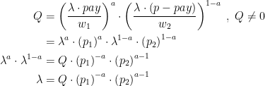 \begin{align*} Q &= \left ( \frac{\lambda\cdot pay}{w_1} \right )^{a}\cdot \left ( \frac{\lambda \cdot (p-pay)}{w_2} \right )^{1-a}\;,\;Q\neq 0 \\ &= \lambda ^{a}\cdot \left (p_1\right )^{a}\cdot \lambda ^{1-a}\cdot \left (p_2 \right )^{1-a} \\ \lambda ^{a}\cdot \lambda ^{1-a} &= Q\cdot \left (p_1\right )^{-a}\cdot \left ( p_2 \right )^{a-1} \\ \lambda &= Q\cdot \left ( p_1 \right )^{-a}\cdot \left ( p_2 \right )^{a-1} \\ \end{align*}