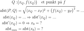 \begin{align*} Q:&\bigl(x_Q,f(x_Q)\bigr)\quad\textup{et punkt p\aa\;}f \\ \textup{afst}(P,Q) &=\sqrt{(x_Q-x_P)^2+\bigl(f(x_Q)-y_P\bigr)^2} =... \\ \textup{afst}(x_Q) &= ...\Rightarrow \textup{afst}'(x_Q)=...\\ \textup{afst}'(x_Q) &= 0\Rightarrow x_0=\;? \\ \textup{afst}_{min}&=\textup{afst}(x_0)= \;? \end{align*}