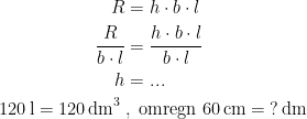 \begin{align*} R &= h\cdot b\cdot l \\ \frac{R}{b\cdot l} &= \frac{h\cdot b\cdot l}{b\cdot l} \\ h &= ...\\ 120\,\textup{l}=120\,\textup{dm}^3 \;&,\; \textup{omregn }60\,\textup{cm}=\;?\,\textup{dm}\end{align*}