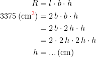 \begin{align*} R &= l\cdot b\cdot h \\ 3375\,(\textup{cm}{\color{Red} ^3}) &= 2\,b\cdot b\cdot h \\ &= 2\,b\cdot 2\,h\cdot h \\ &= 2\cdot 2\,h\cdot 2\,h\cdot h \\ h &= ... \,(\textup{cm}) \end{align*}