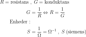 \begin{align*} R=\text{resistans}\;&,\;G=\text{konduktans} \\ G &= \frac{1}{R}\Leftrightarrow R=\frac{1}{G} \\ \text{Enheder}:\\ S &= \frac{1}{\Omega}=\Omega^{-1}\;,\;S\;(\text{siemens}) \end{align*}
