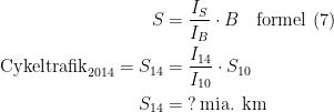 \begin{align*} S &= \frac{I_S}{I_B}\cdot B\quad \textup{formel (7)} \\ \textup{Cykeltrafik}_{2014}=S_{14} &= \frac{I_{14}}{I_{10}}\cdot S_{10} \\ S_{14} &= \;?\,\textup{mia. km} \end{align*}