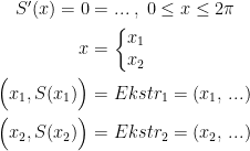 \begin{align*} S'(x)=0 &= ...\;,\;0 \leq x \leq 2\pi \\ x &= \left\{\begin{matrix}x_1\\x_2\end{matrix}\right. \\ \Bigl(x_1,S(x_1)\Bigr) &= Ekstr_1=(x_1,\,...) \\ \Bigl(x_2,S(x_2)\Bigr) &= Ekstr_2=(x_2,\,...) \end{align*}