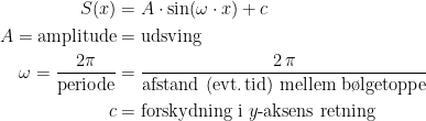 \begin{align*} S(x) &= A\cdot\sin(\omega \cdot x)+c \\ A=\text{amplitude} &= \text{udsving} \\ \omega=\frac{2\pi}{\text{periode}} &= \frac{2\,\pi}{\text{afstand (evt.\,tid) mellem b\o lgetoppe}} \\ c &= \text{forskydning i }y\text{-aksens retning} \\ \end{align*}