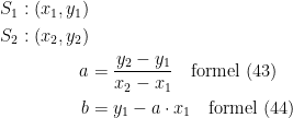 \begin{align*} S_1: (x_1,y_1) \\S_2: (x_2,y_2) \\a &= \frac{y_2-y_1}{x_2-x_1}\quad \textup{formel (43)} \\ b &= y_1-a\cdot x_1\quad \textup{formel (44)} \end{align*}