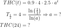 \begin{align*} THC(t) &= 0.9\cdot 4\cdot 2.5\cdot a^t \\ T_{\frac{1}{2}}=4&= \frac{\ln\left ( \frac{1}{2} \right )}{\ln(a)}\Rightarrow a=\;?\\ THC(24) &=\;? \end{align*}