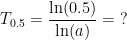 \begin{align*} T_{0.5} &= \frac{\ln(0.5)}{\ln(a)}=\;? \end{align*}