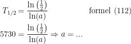 \begin{align*} T_{1/2} &= \frac{\ln\left (\tfrac{1}{2} \right )}{\ln(a)} &&\textup{formel (112)} \\ 5730 &= \frac{\ln\left (\tfrac{1}{2} \right )}{\ln(a)}\Rightarrow a=... \end{align*}