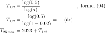 \begin{align*} T_{1/2} &= \frac{\log(0.5)}{\log(a)}&&,\;\textup{formel (94)} \\ T_{1/2} &= \frac{\log(0.5)}{\log(1-0.02)}=...\;(\textup{\aa r}) \\ T_{25\,mio.} &= 2023+T_{1/2} \end{align*}
