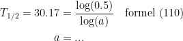 \begin{align*} T_{1/2}=30.17 &= \frac{\log(0.5)}{\log(a)}\quad\textup{formel (110)} \\ a&=... \end{align*}