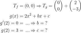 \begin{align*} T_f &= (0,0)\Rightarrow T_g=\binom{0}{0}+\binom{2}{-3} \\ g(x) &= 2x^2+bx+c \\ g'(2)=0 &=\,...\Rightarrow b=\;? \\ g(2)=3 &= \,...\Rightarrow c=\;? \end{align*}