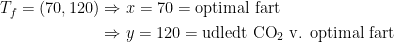 \begin{align*} T_f= (70,120)&\Rightarrow x=70=\textup{optimal fart} \\ &\Rightarrow y=120=\textup{udledt CO}_2 \textup{ v. optimal fart} \end{align*}