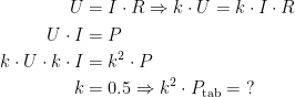 \begin{align*} U &= I\cdot R \Rightarrow k\cdot U = k \cdot I\cdot R \\ U \cdot I &= P \\ k\cdot U\cdot k\cdot I &= k^2 \cdot P \\ k &= 0.5\Rightarrow k^2 \cdot P_\textup{tab}=\;?\end{align*}