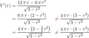 \begin{align*} V'(r) &= \frac{12\,\pi\,r-6\,\pi\,r^3}{\sqrt{3-r^2}} \\ &= \frac{6\,\pi\,r\cdot \left (2-r^2\right )}{\sqrt{3-r^2}} &{\color{Red} \neq }\; \frac{4\,\pi\,r\cdot \left (3-r^2\right )}{\sqrt{3-r^2}} \\ &= \frac{4\,\pi\,r\cdot \left (3-\tfrac{3}{2}\,r^2\right )}{\sqrt{3-r^2}} &{\color{Red} \neq }\; \frac{4\,\pi\,r\cdot \left (3-r^2\right )}{\sqrt{3-r^2}}\end{align*}