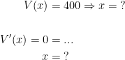 \begin{align*} V(x) &= 400\Rightarrow x=\;? \\\\ V'(x)=0 &= ... \\ x &= \;? \end{align*}