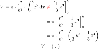 \begin{align*} V=\pi\cdot \frac{r^2}{h^2}\cdot \int_{0}^{h}\!x^2\,\mathrm{d}x &\;{\color{Red} \neq }\;\left [ \frac{1}{3}\,x^3 \right ]_0^h \\ &= \pi\cdot \frac{r^2}{h^2}\cdot \left [ \frac{1}{3}\,x^3 \right ]_0^h \\ &= \pi\cdot \frac{r^2}{h^2}\cdot \left (\frac{1}{3}\,h^3-\frac{1}{3}\,0^3 \right ) \\ V &= (...) \end{align*}