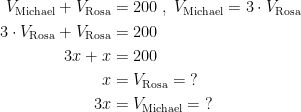 \begin{align*} V_{\text{Michael}}+V_{\text{Rosa}} &= 200\;,\;V_{\text{Michael}}=3\cdot V_{\text{Rosa}} \\ 3\cdot V_{\text{Rosa}}+V_{\text{Rosa}} &= 200 \\ 3x+x &= 200 \\ x &= V_{\text{Rosa}}=\;? \\ 3x &= V_{\text{Michael}}=\;? \end{align*}