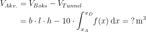 \begin{align*} V_{Akv.} &= V_{Boks}-V_{Tunnel} \\ &=b\cdot l\cdot h-10\cdot \int_{x_A}^{x_D}\!f(x)\,\mathrm{d}x=\;?\,\text{m}^3 \end{align*}