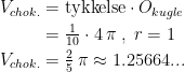 \begin{align*} V_{chok.} &= \textup{tykkelse}\cdot O_{kugle} \\ &= \tfrac{1}{10} \cdot 4\,\pi \;,\;r=1 \\ V_{chok.} &= \tfrac{2}{5}\,\pi\approx 1.25664... \end{align*}